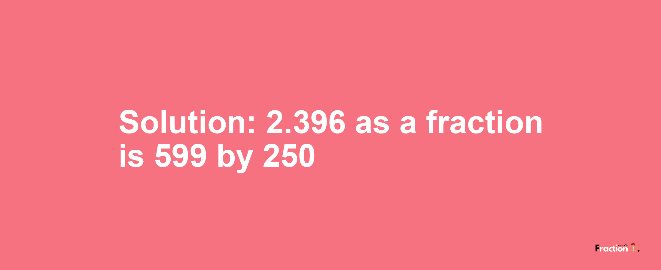 Solution:2.396 as a fraction is 599/250